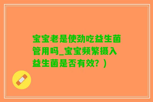 宝宝老是使劲吃益生菌管用吗_宝宝频繁摄入益生菌是否有效？)