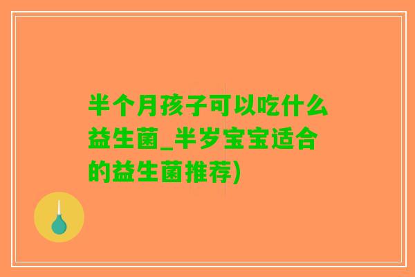 半个月孩子可以吃什么益生菌_半岁宝宝适合的益生菌推荐)