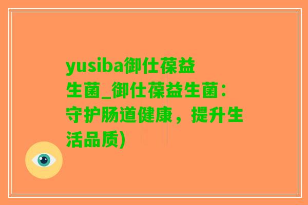 yusiba御仕葆益生菌_御仕葆益生菌：守护肠道健康，提升生活品质)