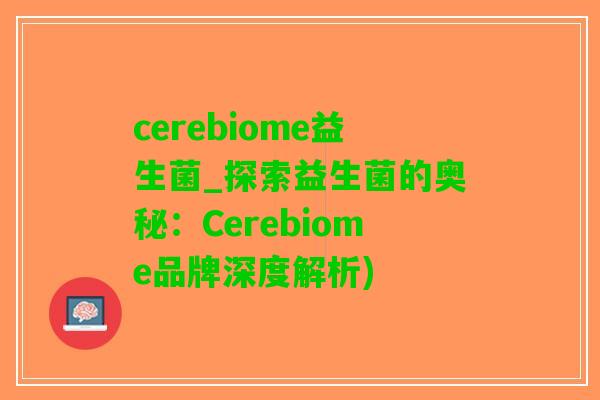 cerebiome益生菌_探索益生菌的奥秘：Cerebiome品牌深度解析)
