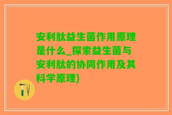 安利肽益生菌作用原理是什么_探索益生菌与安利肽的协同作用及其科学原理)
