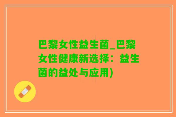 巴黎女性益生菌_巴黎女性健康新选择：益生菌的益处与应用)