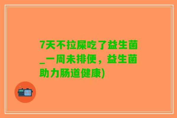 7天不拉屎吃了益生菌_一周未排便，益生菌助力肠道健康)