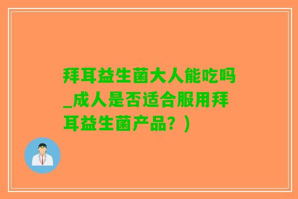 拜耳益生菌大人能吃吗_成人是否适合服用拜耳益生菌产品？)