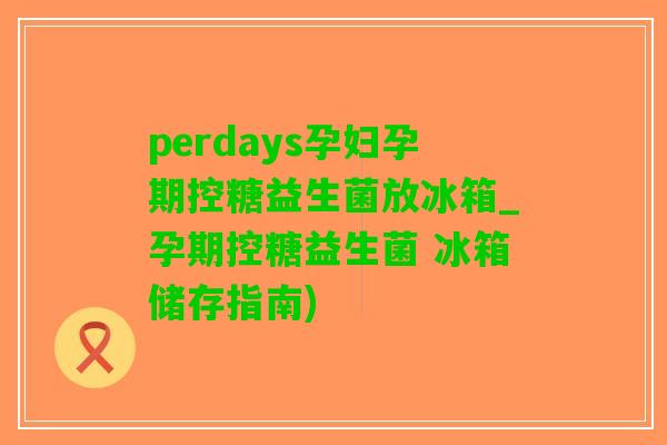 perdays孕妇孕期控糖益生菌放冰箱_孕期控糖益生菌 冰箱储存指南)
