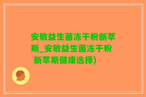 安敏益生菌冻干粉新萃斯_安敏益生菌冻干粉 新萃斯健康选择)