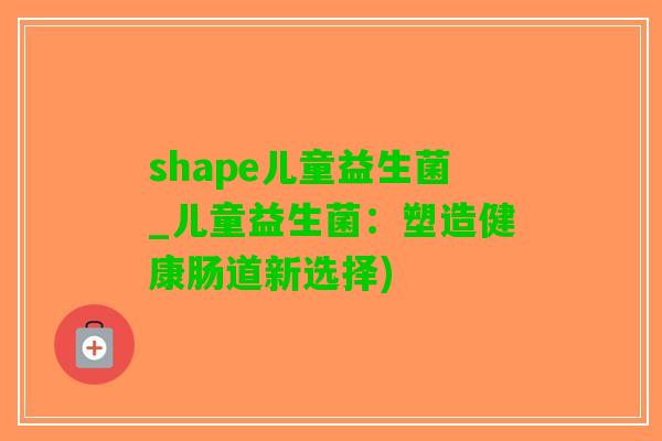 shape儿童益生菌_儿童益生菌：塑造健康肠道新选择)