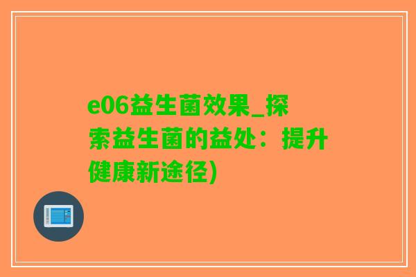 e06益生菌效果_探索益生菌的益处：提升健康新途径)