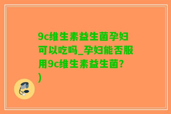 9c维生素益生菌孕妇可以吃吗_孕妇能否服用9c维生素益生菌？)