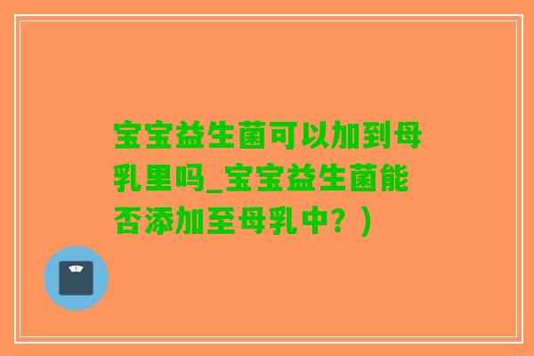 宝宝益生菌可以加到母乳里吗_宝宝益生菌能否添加至母乳中？)