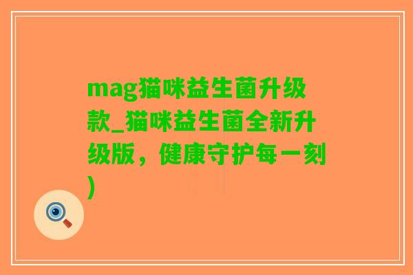 mag猫咪益生菌升级款_猫咪益生菌全新升级版，健康守护每一刻)