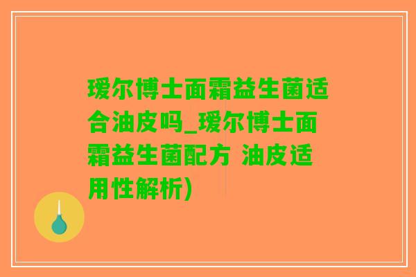 瑷尔博士面霜益生菌适合油皮吗_瑷尔博士面霜益生菌配方 油皮适用性解析)