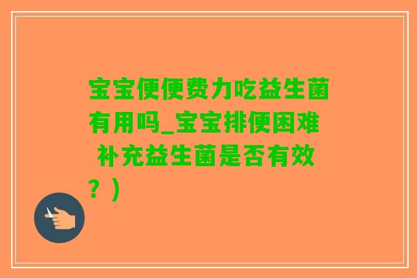 宝宝便便费力吃益生菌有用吗_宝宝排便困难 补充益生菌是否有效？)