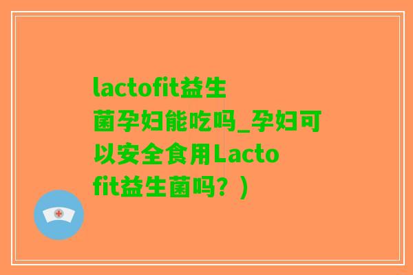 lactofit益生菌孕妇能吃吗_孕妇可以安全食用Lactofit益生菌吗？)