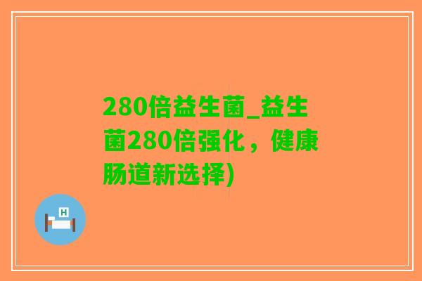 280倍益生菌_益生菌280倍强化，健康肠道新选择)