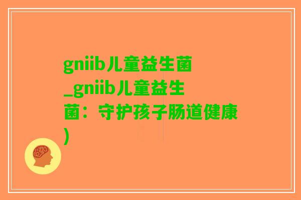 gniib儿童益生菌_gniib儿童益生菌：守护孩子肠道健康)