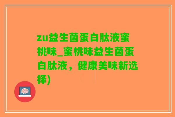 zu益生菌蛋白肽液蜜桃味_蜜桃味益生菌蛋白肽液，健康美味新选择)