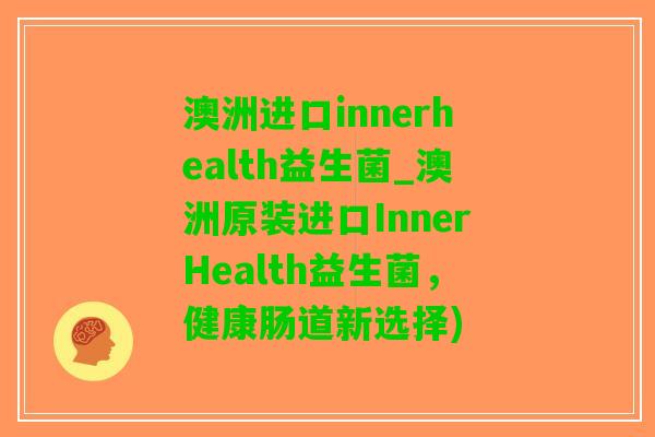 澳洲进口innerhealth益生菌_澳洲原装进口InnerHealth益生菌，健康肠道新选择)