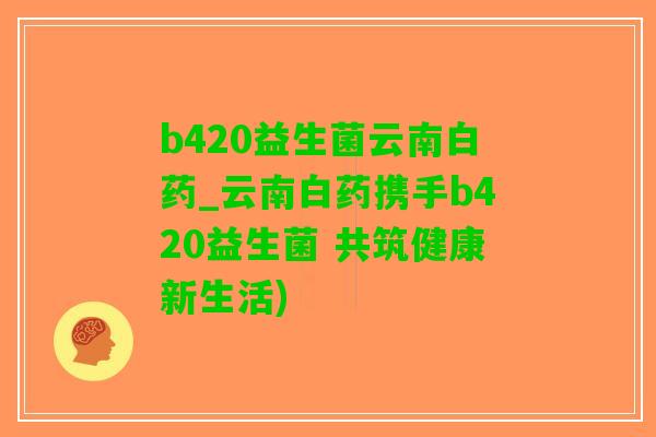b420益生菌云南白药_云南白药携手b420益生菌 共筑健康新生活)