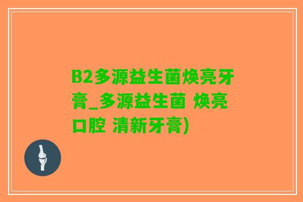 B2多源益生菌焕亮牙膏_多源益生菌 焕亮口腔 清新牙膏)