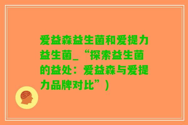 爱益森益生菌和爱提力益生菌_“探索益生菌的益处：爱益森与爱提力品牌对比”)