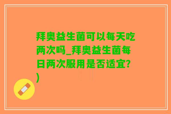 拜奥益生菌可以每天吃两次吗_拜奥益生菌每日两次服用是否适宜？)