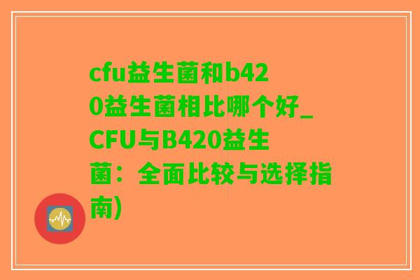 cfu益生菌和b420益生菌相比哪个好_CFU与B420益生菌：全面比较与选择指南)