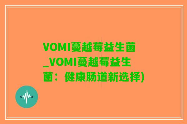 VOMI蔓越莓益生菌_VOMI蔓越莓益生菌：健康肠道新选择)