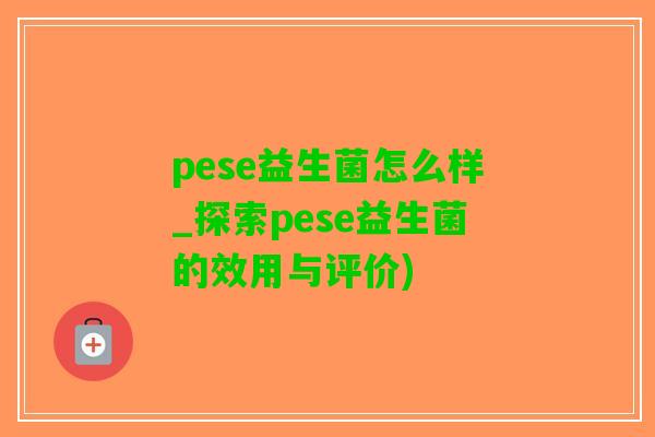 pese益生菌怎么样_探索pese益生菌的效用与评价)