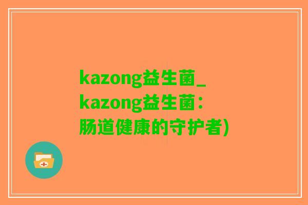 kazong益生菌_kazong益生菌：肠道健康的守护者)