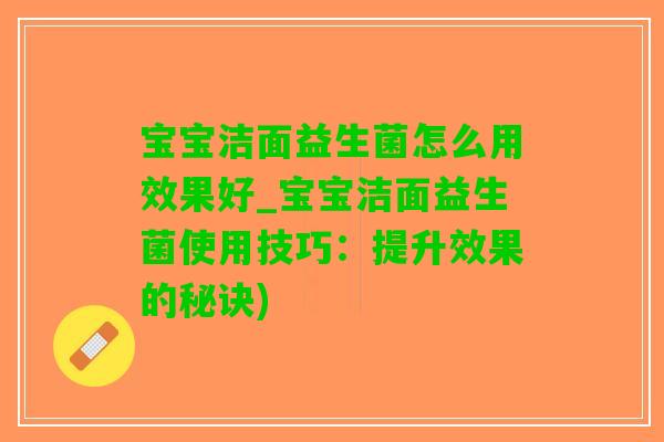 宝宝洁面益生菌怎么用效果好_宝宝洁面益生菌使用技巧：提升效果的秘诀)