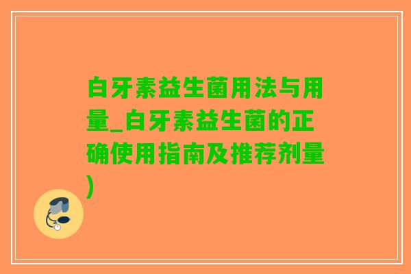 白牙素益生菌用法与用量_白牙素益生菌的正确使用指南及推荐剂量)