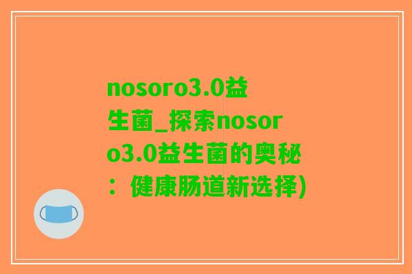 nosoro3.0益生菌_探索nosoro3.0益生菌的奥秘：健康肠道新选择)