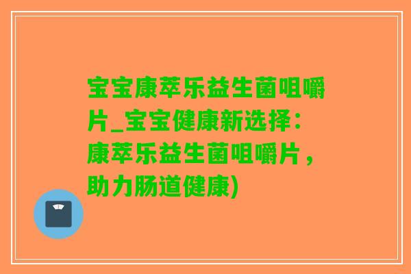 宝宝康萃乐益生菌咀嚼片_宝宝健康新选择：康萃乐益生菌咀嚼片，助力肠道健康)