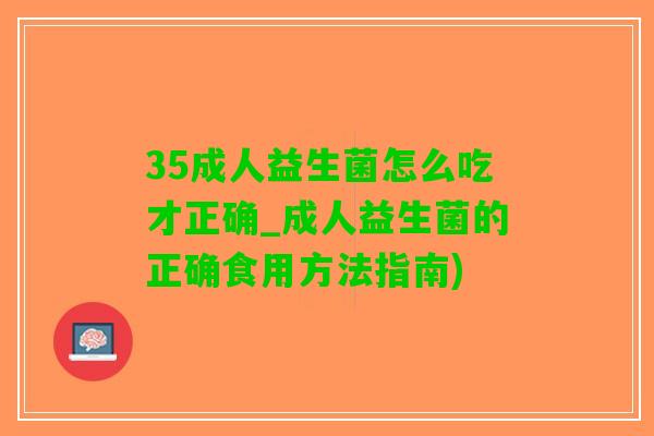 35成人益生菌怎么吃才正确_成人益生菌的正确食用方法指南)