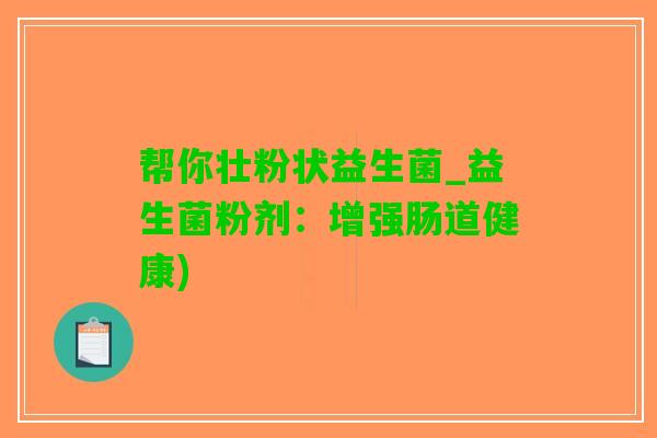 帮你壮粉状益生菌_益生菌粉剂：增强肠道健康)