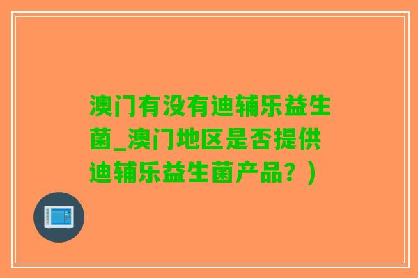 澳门有没有迪辅乐益生菌_澳门地区是否提供迪辅乐益生菌产品？)