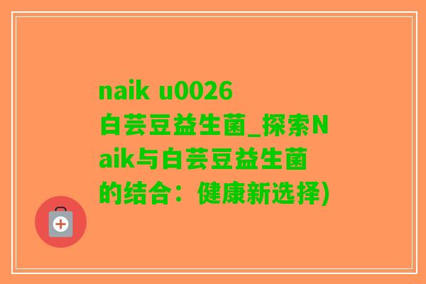 naik u0026白芸豆益生菌_探索Naik与白芸豆益生菌的结合：健康新选择)