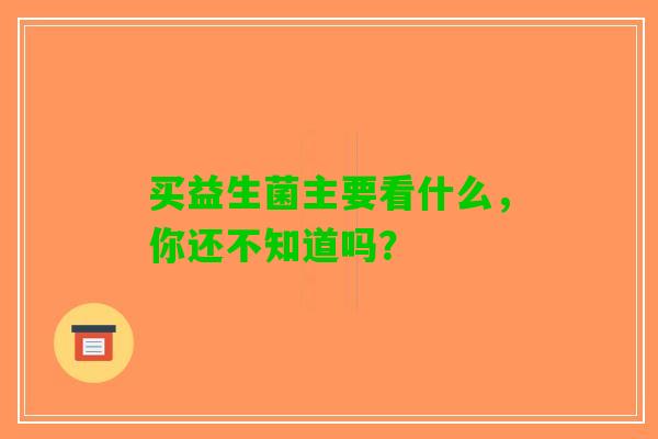 买益生菌主要看什么，你还不知道吗？