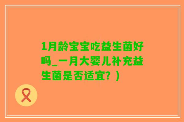 1月龄宝宝吃益生菌好吗_一月大婴儿补充益生菌是否适宜？)