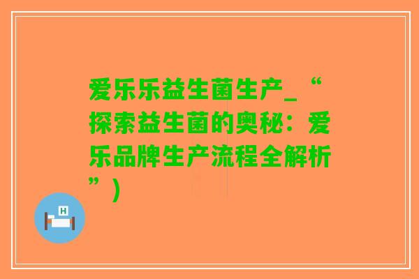 爱乐乐益生菌生产_“探索益生菌的奥秘：爱乐品牌生产流程全解析”)
