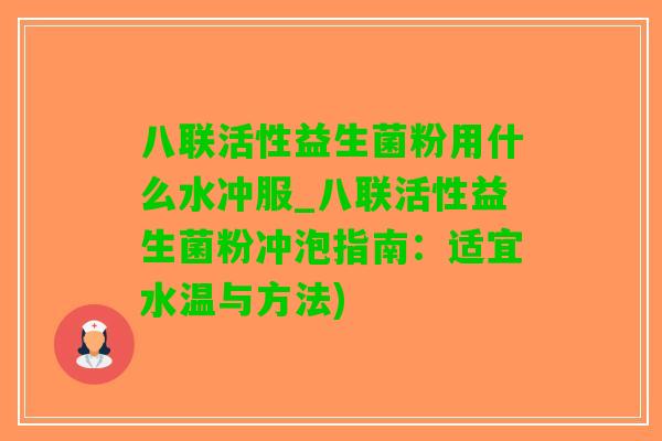 八联活性益生菌粉用什么水冲服_八联活性益生菌粉冲泡指南：适宜水温与方法)