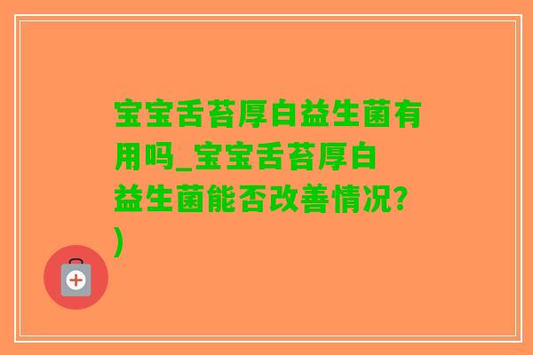 宝宝舌苔厚白益生菌有用吗_宝宝舌苔厚白 益生菌能否改善情况？)