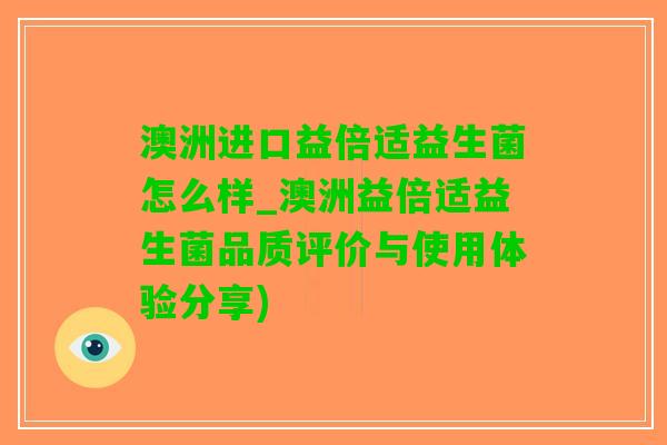 澳洲进口益倍适益生菌怎么样_澳洲益倍适益生菌品质评价与使用体验分享)