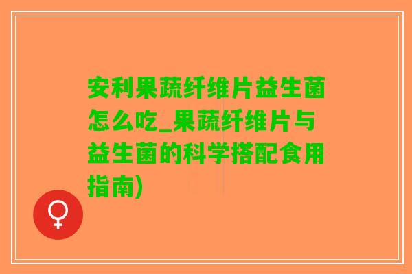 安利果蔬纤维片益生菌怎么吃_果蔬纤维片与益生菌的科学搭配食用指南)