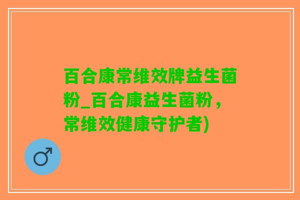 百合康常维效牌益生菌粉_百合康益生菌粉，常维效健康守护者)