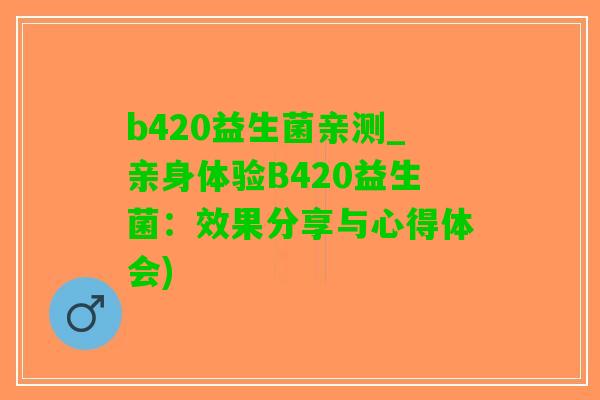 b420益生菌亲测_亲身体验B420益生菌：效果分享与心得体会)