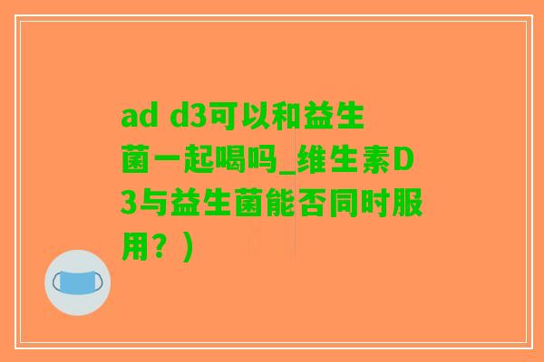 ad d3可以和益生菌一起喝吗_维生素D3与益生菌能否同时服用？)