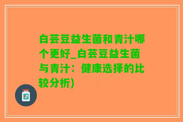 白芸豆益生菌和青汁哪个更好_白芸豆益生菌与青汁：健康选择的比较分析)