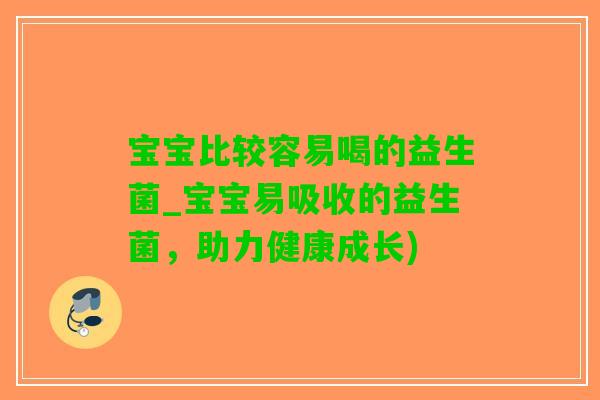宝宝比较容易喝的益生菌_宝宝易吸收的益生菌，助力健康成长)